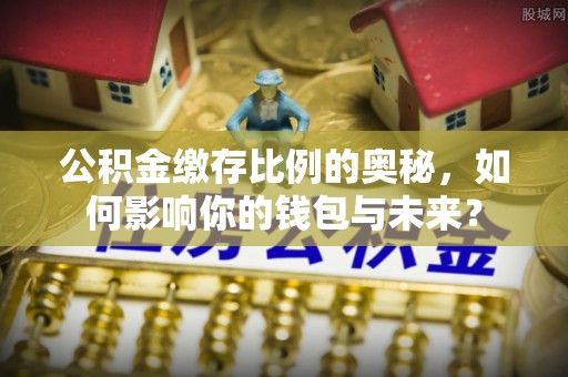 马边公积金缴存比例的奥秘，如何影响你的钱包与未来？