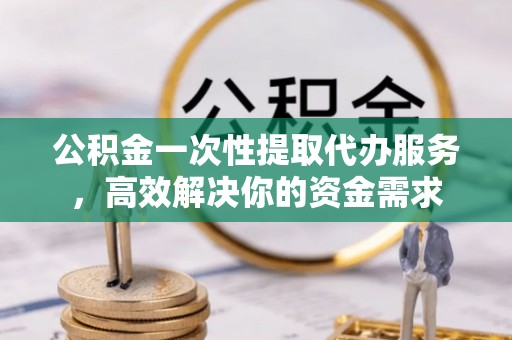 马边公积金一次性提取代办服务，高效解决你的资金需求