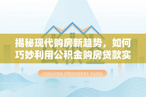 马边揭秘现代购房新趋势，如何巧妙利用公积金购房贷款实现梦想家园