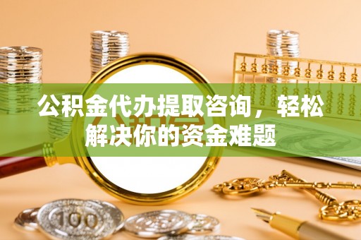 马边公积金代办提取咨询，轻松解决你的资金难题