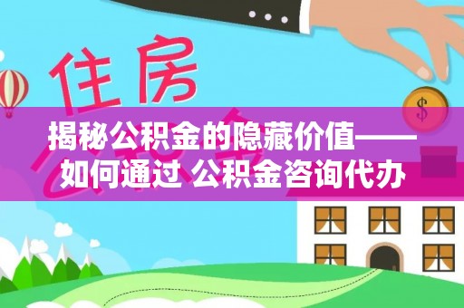 马边揭秘公积金的隐藏价值——如何通过 公积金咨询代办提取 优化财富管理