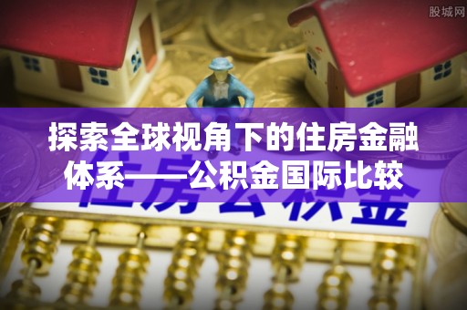 马边探索全球视角下的住房金融体系——公积金国际比较