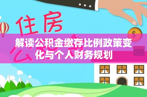 马边解读公积金缴存比例政策变化与个人财务规划