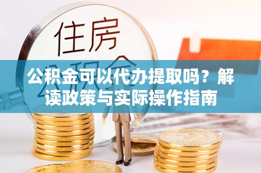 马边公积金可以代办提取吗？解读政策与实际操作指南