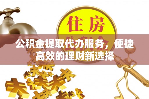 马边公积金提取代办服务，便捷高效的理财新选择