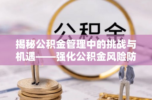 马边揭秘公积金管理中的挑战与机遇——强化公积金风险防控的多维策略