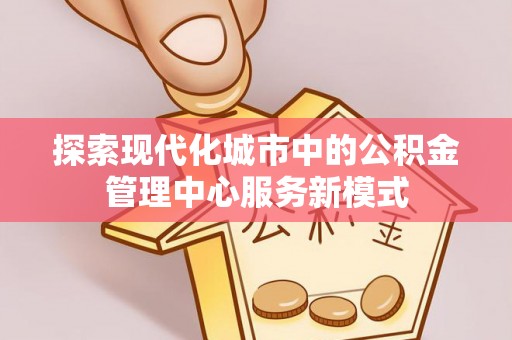 马边探索现代化城市中的公积金管理中心服务新模式