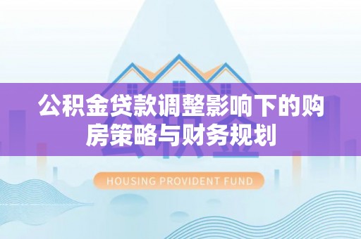 马边公积金贷款调整影响下的购房策略与财务规划