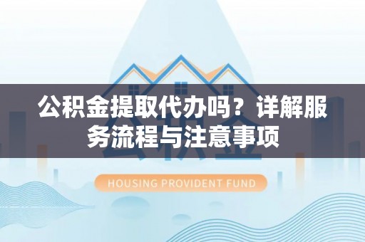马边公积金提取代办吗？详解服务流程与注意事项