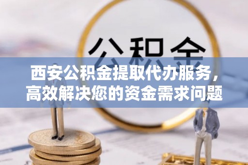 马边西安公积金提取代办服务，高效解决您的资金需求问题