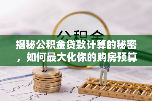 马边揭秘公积金贷款计算的秘密，如何最大化你的购房预算
