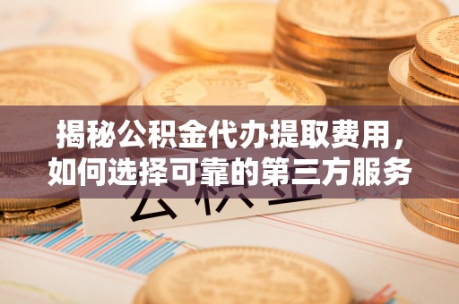马边揭秘公积金代办提取费用，如何选择可靠的第三方服务