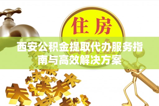 马边西安公积金提取代办服务指南与高效解决方案