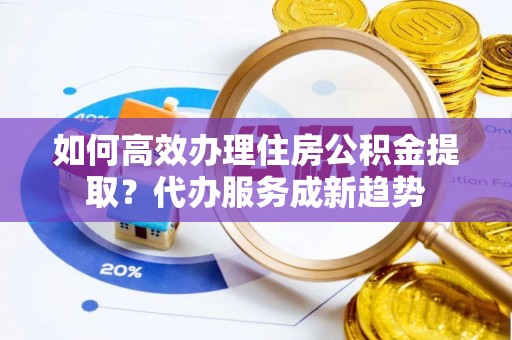 马边如何高效办理住房公积金提取？代办服务成新趋势