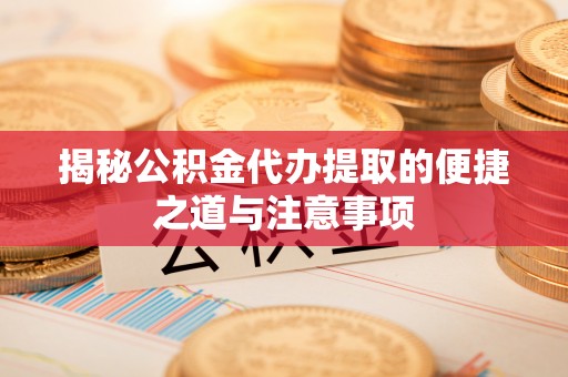 马边揭秘公积金代办提取的便捷之道与注意事项