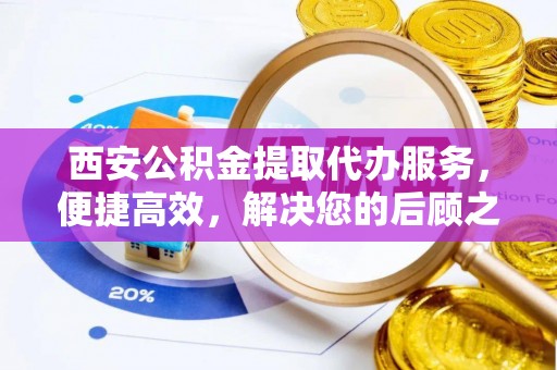 马边西安公积金提取代办服务，便捷高效，解决您的后顾之忧