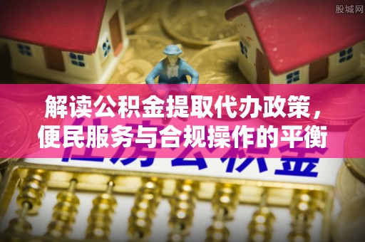马边解读公积金提取代办政策，便民服务与合规操作的平衡之道