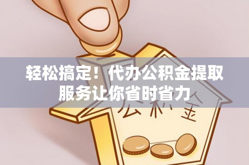 马边轻松搞定！代办公积金提取服务让你省时省力