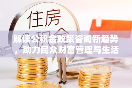 马边解读公积金政策咨询新趋势，助力民众财富管理与生活规划