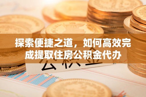 马边探索便捷之道，如何高效完成提取住房公积金代办