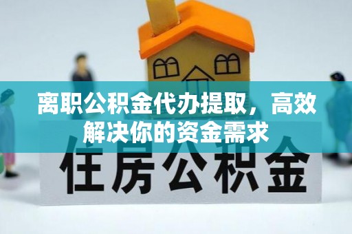 马边离职公积金代办提取，高效解决你的资金需求