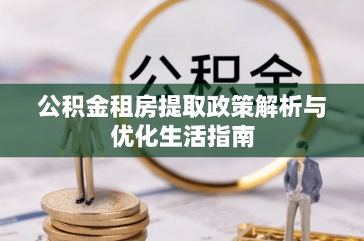 马边公积金租房提取政策解析与优化生活指南