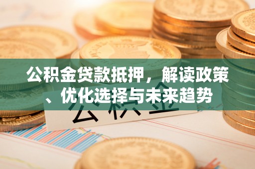 马边公积金贷款抵押，解读政策、优化选择与未来趋势