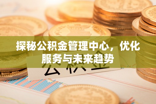 马边探秘公积金管理中心，优化服务与未来趋势
