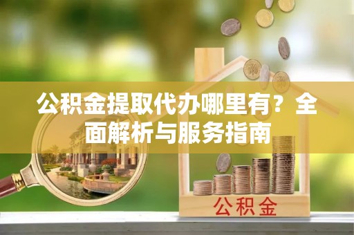 马边公积金提取代办哪里有？全面解析与服务指南