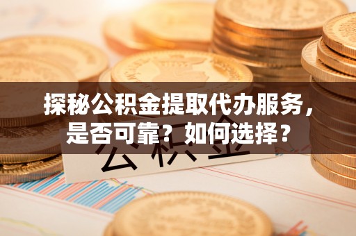 马边探秘公积金提取代办服务，是否可靠？如何选择？