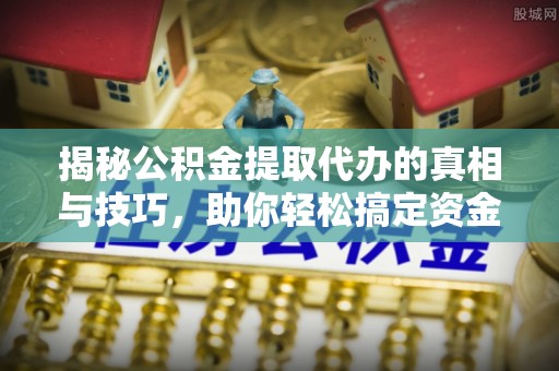 马边揭秘公积金提取代办的真相与技巧，助你轻松搞定资金流动问题
