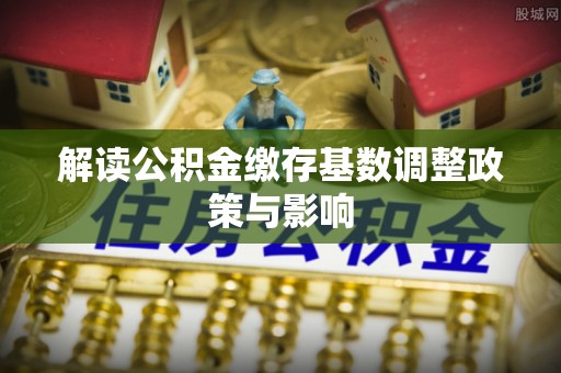 马边解读公积金缴存基数调整政策与影响