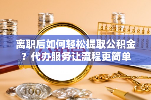 马边离职后如何轻松提取公积金？代办服务让流程更简单