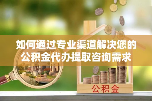 马边如何通过专业渠道解决您的公积金代办提取咨询需求