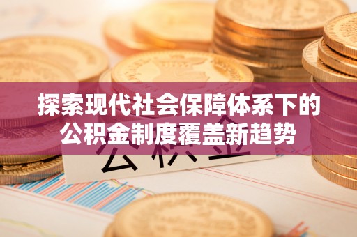 马边探索现代社会保障体系下的公积金制度覆盖新趋势
