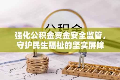 马边强化公积金资金安全监管，守护民生福祉的坚实屏障