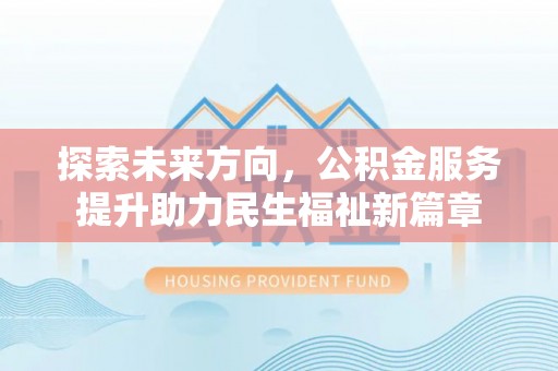 马边探索未来方向，公积金服务提升助力民生福祉新篇章