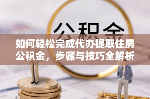 马边如何轻松完成代办提取住房公积金，步骤与技巧全解析
