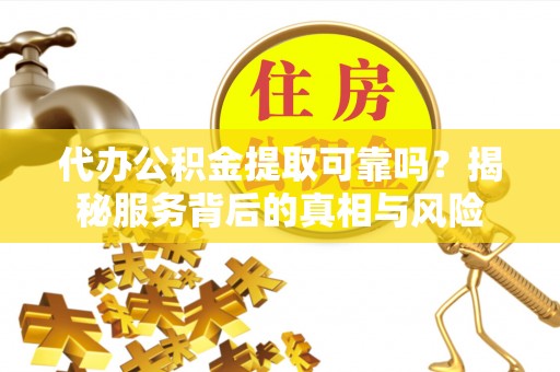 马边代办公积金提取可靠吗？揭秘服务背后的真相与风险