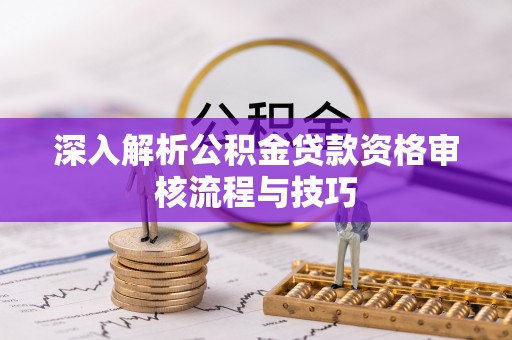 马边深入解析公积金贷款资格审核流程与技巧