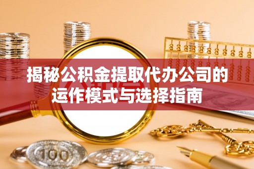 马边揭秘公积金提取代办公司的运作模式与选择指南