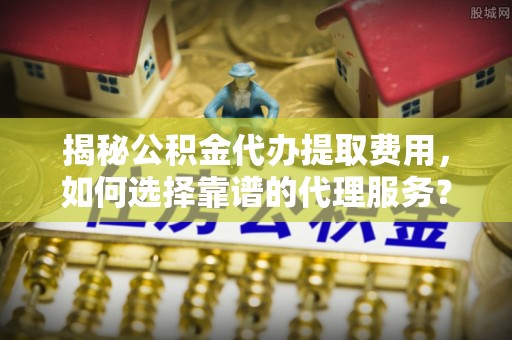 马边揭秘公积金代办提取费用，如何选择靠谱的代理服务？