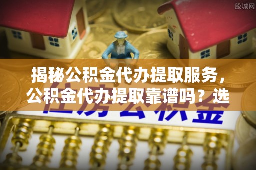 马边揭秘公积金代办提取服务，公积金代办提取靠谱吗？选择需谨慎