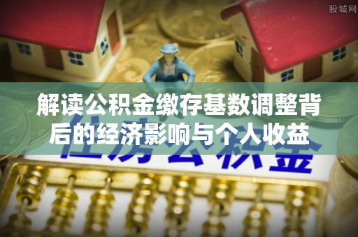 马边解读公积金缴存基数调整背后的经济影响与个人收益