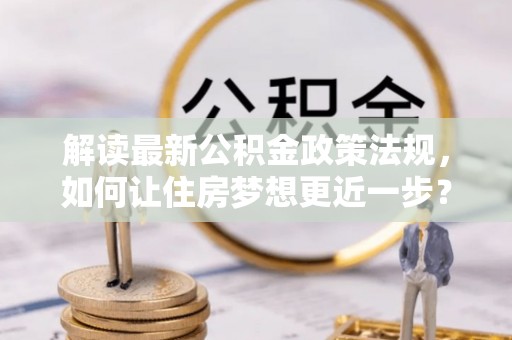 马边解读最新公积金政策法规，如何让住房梦想更近一步？