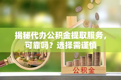 马边揭秘代办公积金提取服务，可靠吗？选择需谨慎