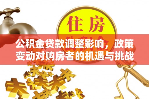 马边公积金贷款调整影响，政策变动对购房者的机遇与挑战