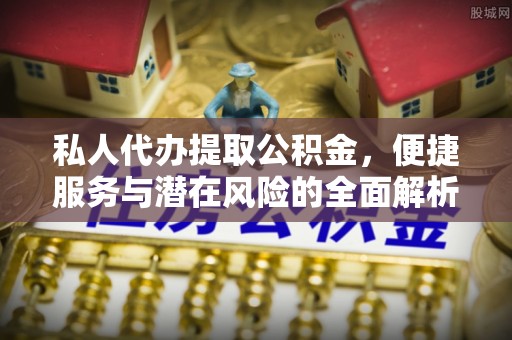马边私人代办提取公积金，便捷服务与潜在风险的全面解析