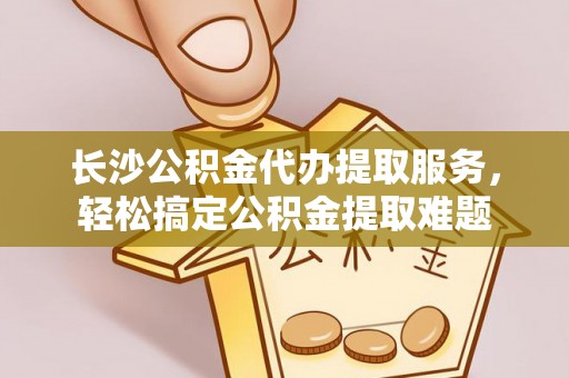 马边长沙公积金代办提取服务，轻松搞定公积金提取难题