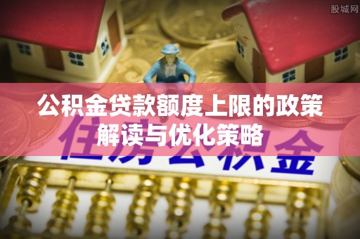 马边公积金贷款额度上限的政策解读与优化策略